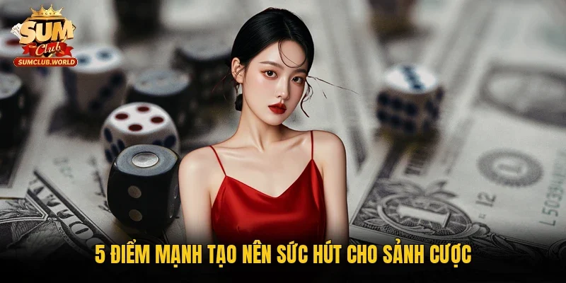 5 điểm mạnh tạo nên sức hút cho sảnh cược